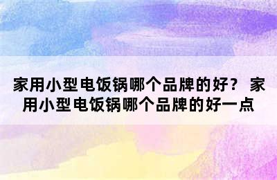 家用小型电饭锅哪个品牌的好？ 家用小型电饭锅哪个品牌的好一点